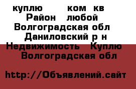 куплю 1-2-3 ком, кв.  › Район ­ любой - Волгоградская обл., Даниловский р-н Недвижимость » Куплю   . Волгоградская обл.